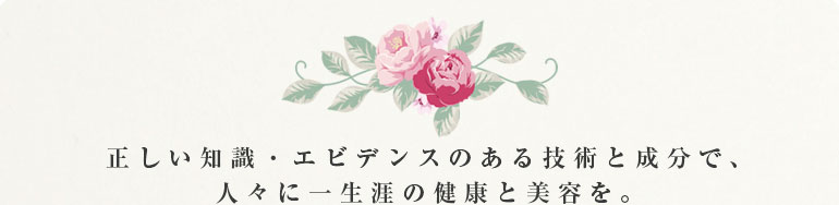正しい知識・エビデンスのある技術と成分で、人々に一生涯の健康と美容を―。
