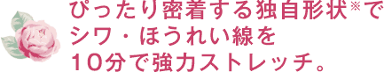 ぴったり密着する独自形状※でシワ・ほうれい線を10分で強力ストレッチ。