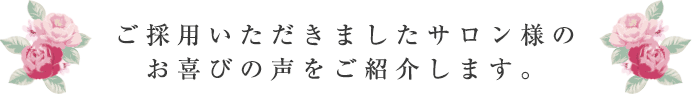 ご採用いただきましたサロン様のお喜びの声をご紹介します。